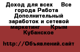 Доход для всех  - Все города Работа » Дополнительный заработок и сетевой маркетинг   . Крым,Кубанское